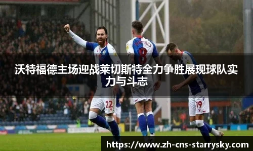 沃特福德主场迎战莱切斯特全力争胜展现球队实力与斗志