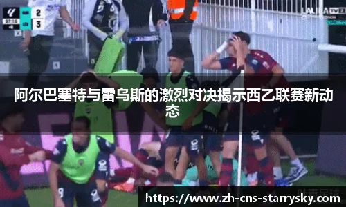 阿尔巴塞特与雷乌斯的激烈对决揭示西乙联赛新动态